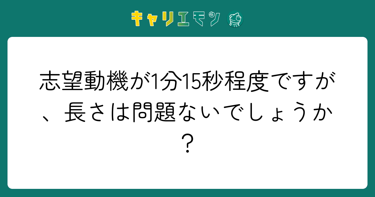 志望動機が1分15秒程度ですが、長さは問題ないでしょうか？