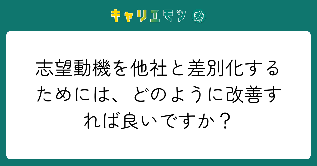 志望動機を他社と差別化するためには、どのように改善すれば良いですか？