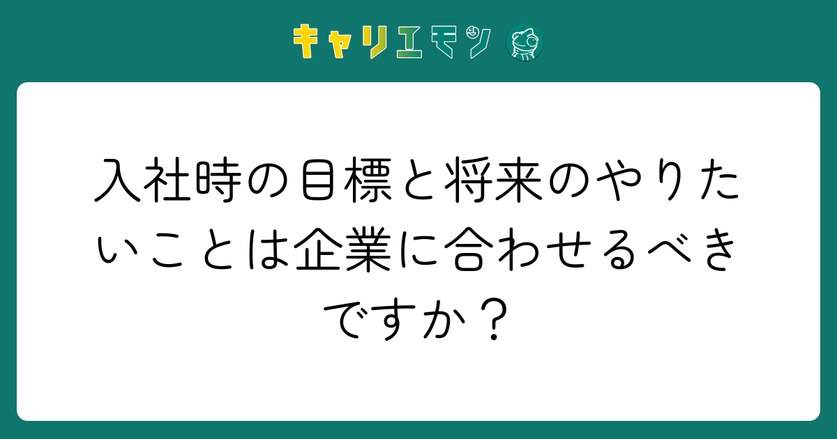 入社時の目標と将来のやりたいことは企業に合わせるべきですか？