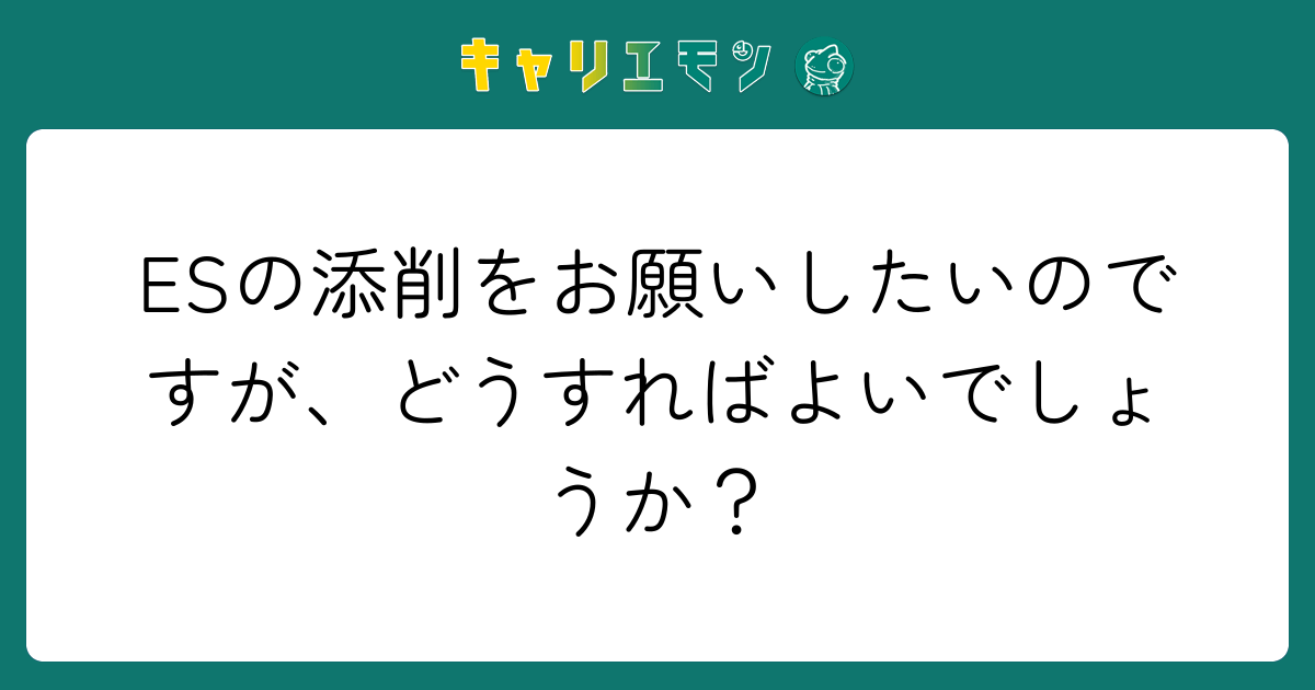 ESの添削をお願いしたいのですが、どうすればよいでしょうか？