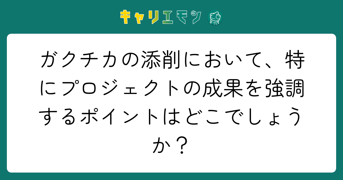 ガクチカの添削において、特にプロジェクトの成果を強調するポイントはどこでしょうか？