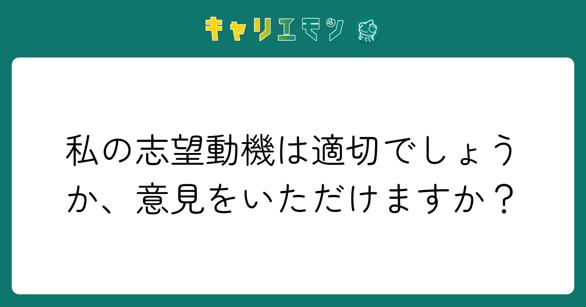 私の志望動機は適切でしょうか、意見をいただけますか？