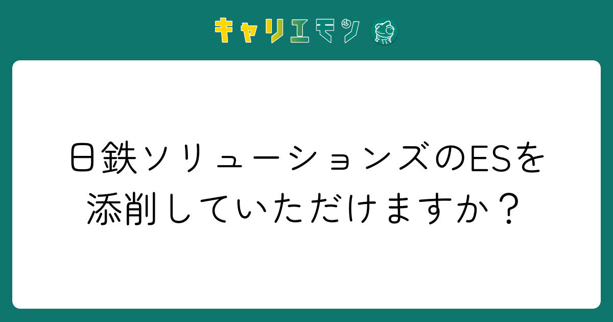 日鉄ソリューションズのESを添削していただけますか？