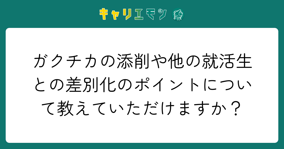 ガクチカの添削や他の就活生との差別化のポイントについて教えていただけますか？