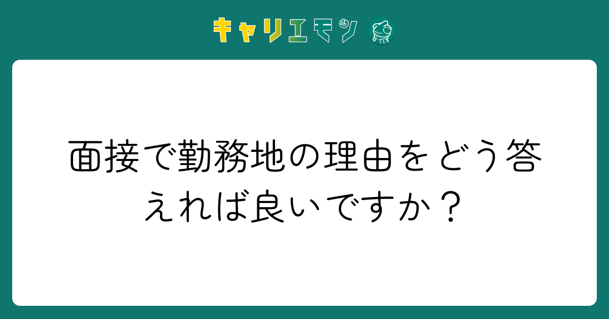 面接で勤務地の理由をどう答えれば良いですか？