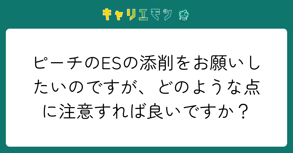 ピーチのESの添削をお願いしたいのですが、どのような点に注意すれば良いですか？