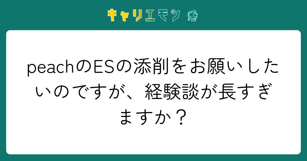 peachのESの添削をお願いしたいのですが、経験談が長すぎますか？