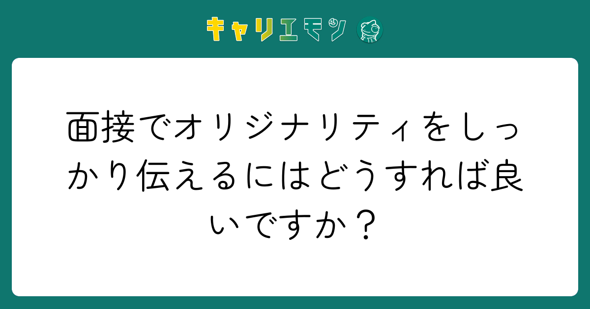 面接でオリジナリティをしっかり伝えるにはどうすれば良いですか？