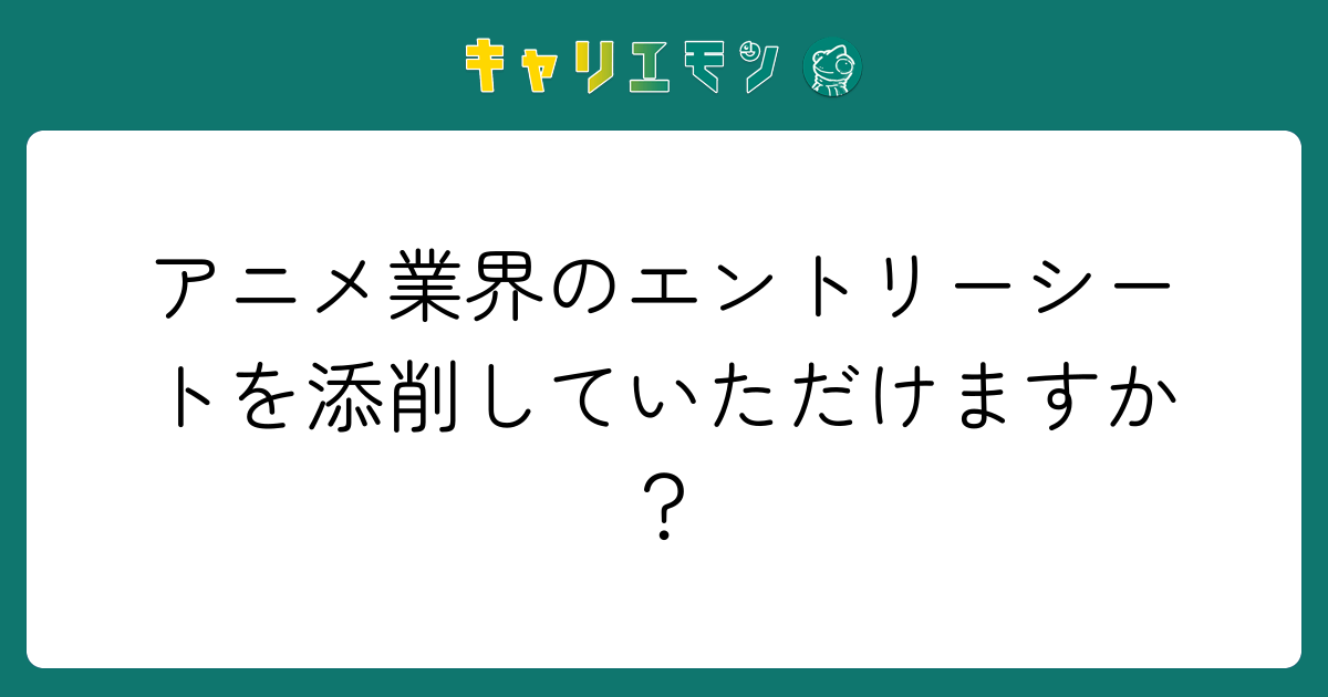 アニメ業界のエントリーシートを添削していただけますか？