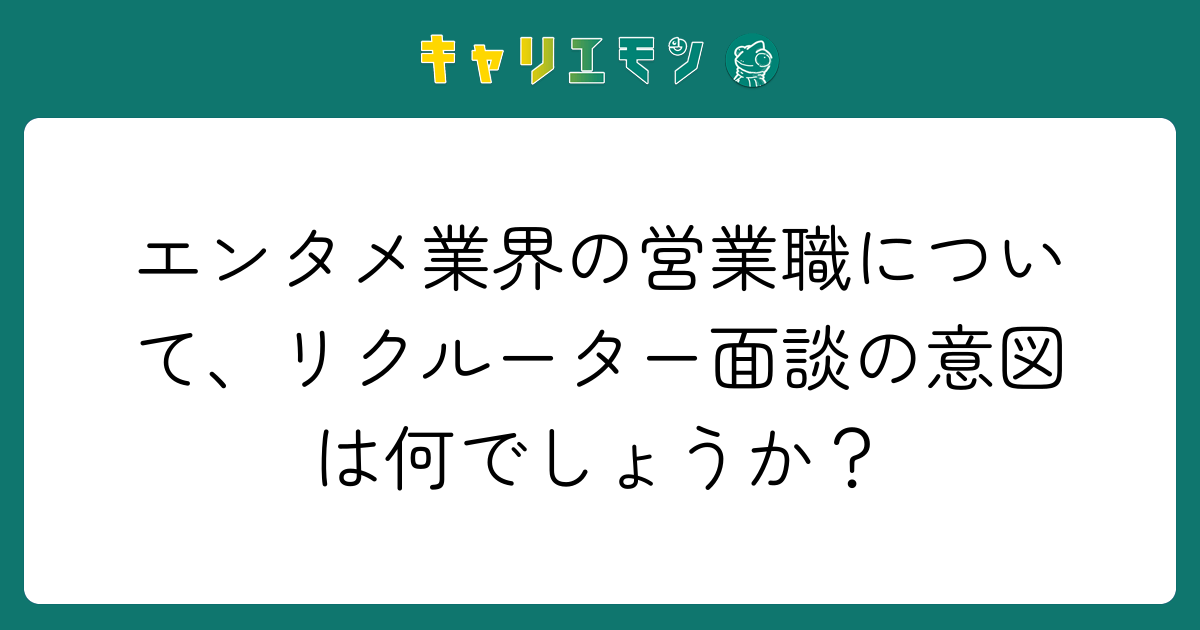 エンタメ業界の営業職について、リクルーター面談の意図は何でしょうか？