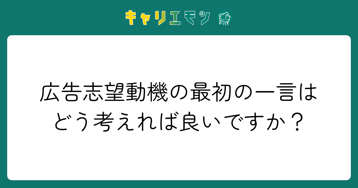 広告志望動機の最初の一言はどう考えれば良いですか？