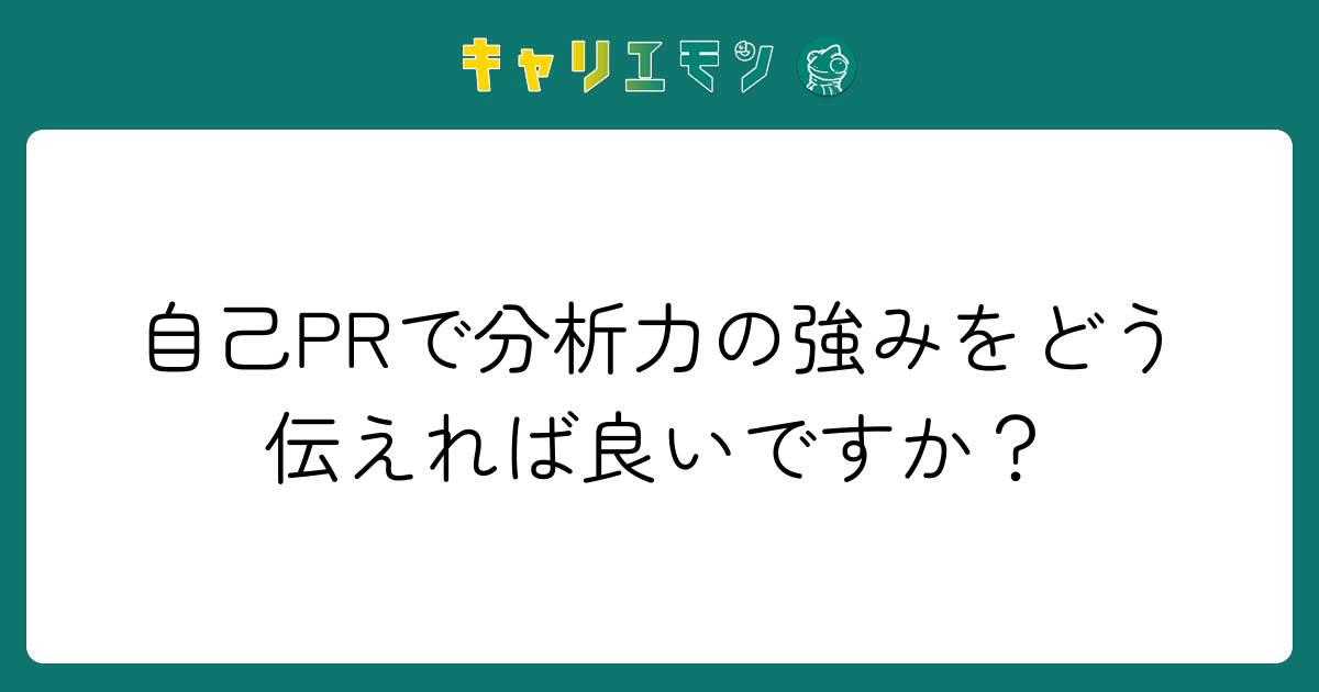 自己PRで分析力の強みをどう伝えれば良いですか？