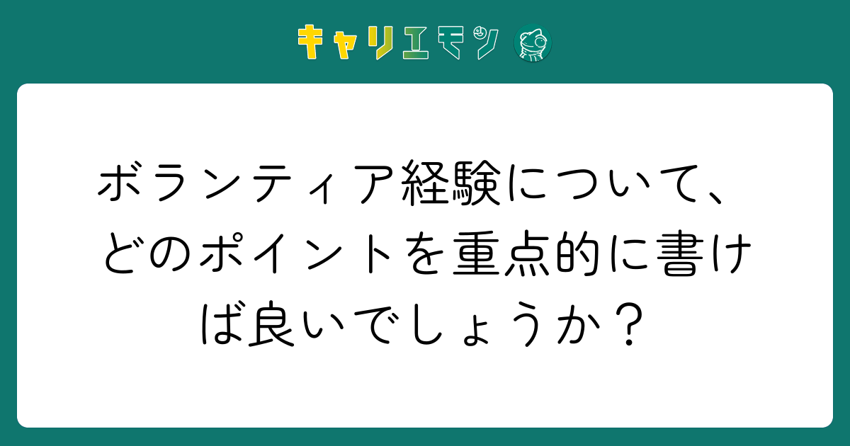 ボランティア経験について、どのポイントを重点的に書けば良いでしょうか？