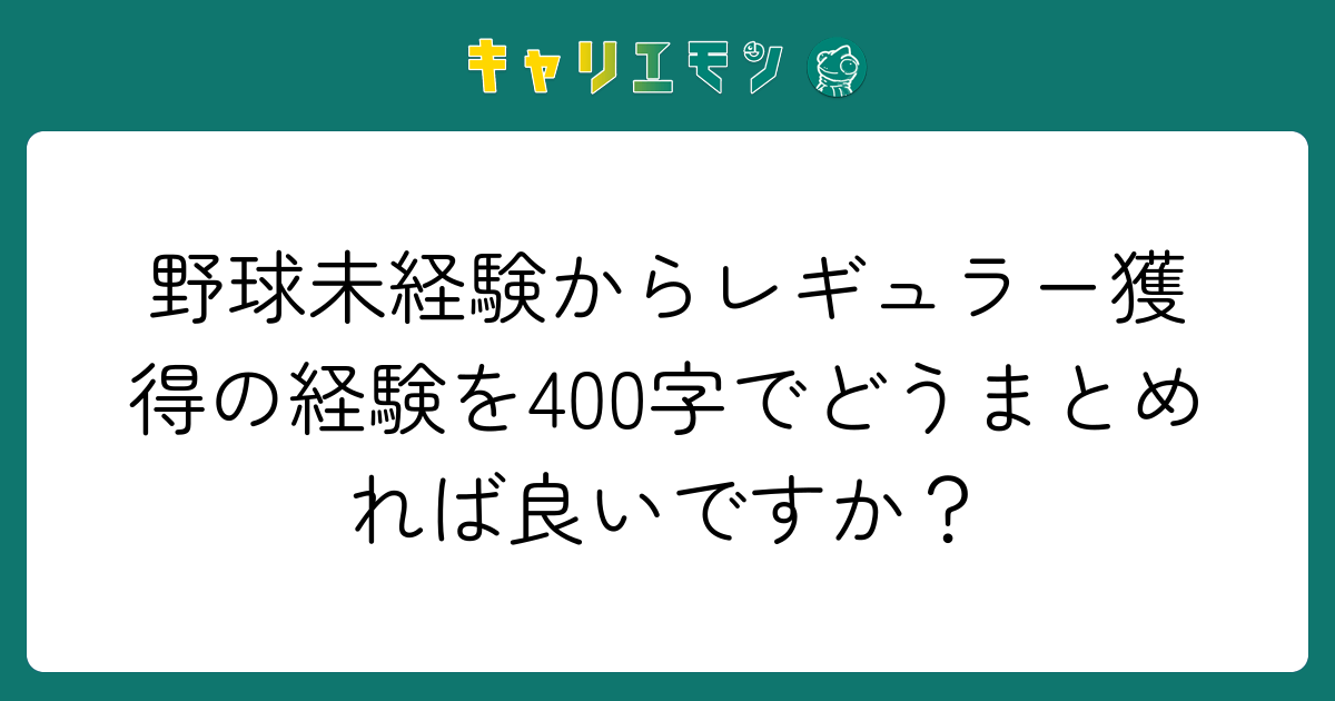 野球未経験からレギュラー獲得の経験を400字でどうまとめれば良いですか？