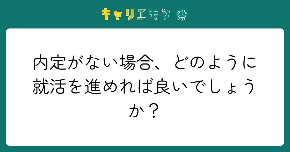内定がない場合、どのように就活を進めれば良いでしょうか？