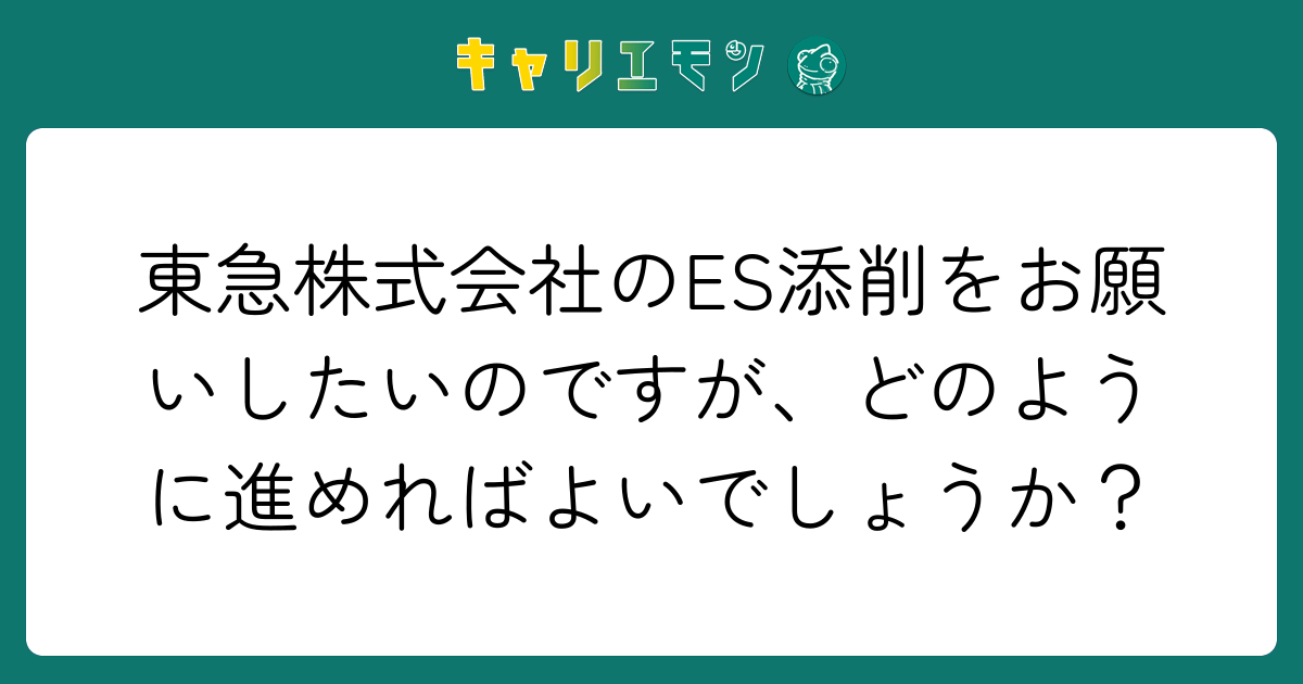 東急株式会社のES添削をお願いしたいのですが、どのように進めればよいでしょうか？