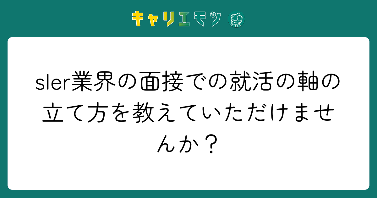 sIer業界の面接での就活の軸の立て方を教えていただけませんか？