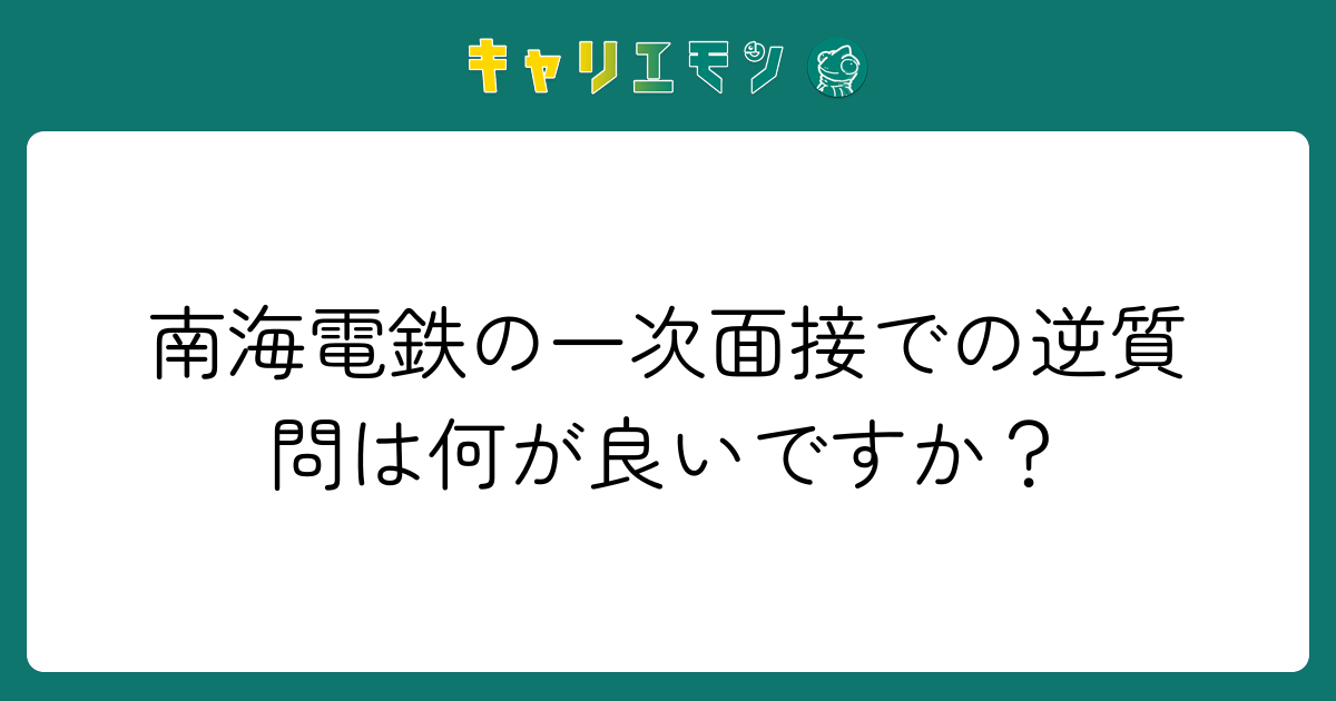 南海電鉄の一次面接での逆質問は何が良いですか？