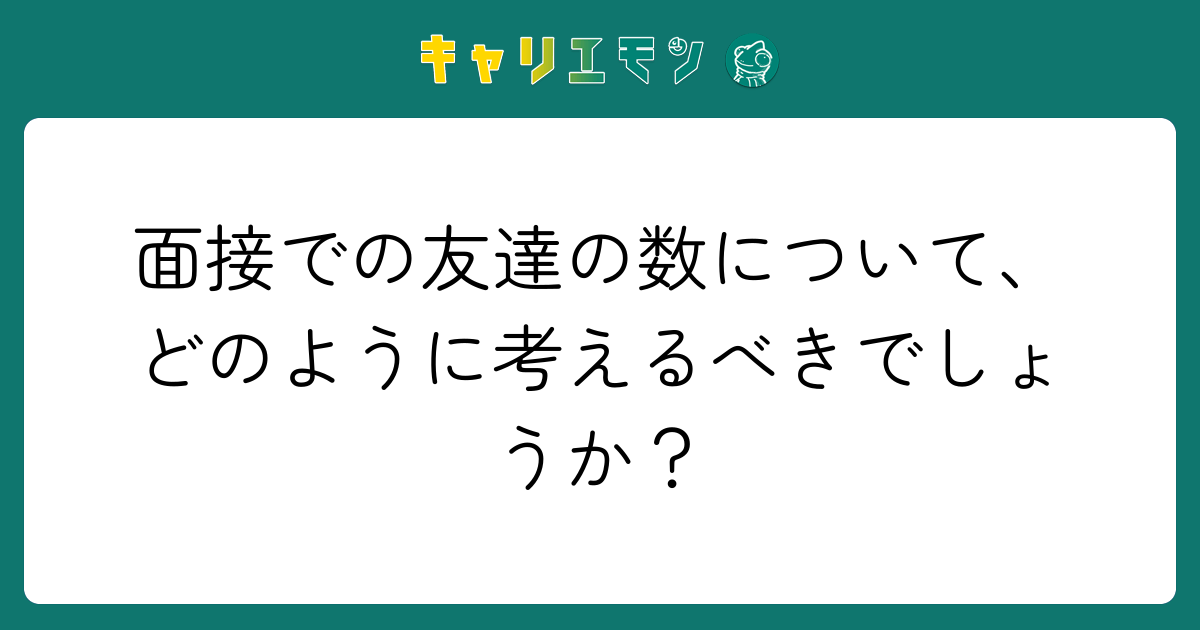 面接での友達の数について、どのように考えるべきでしょうか？