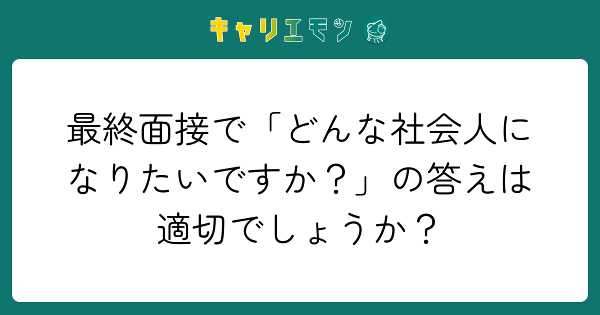 最終面接で「どんな社会人になりたいですか？」の答えは適切でしょうか？
