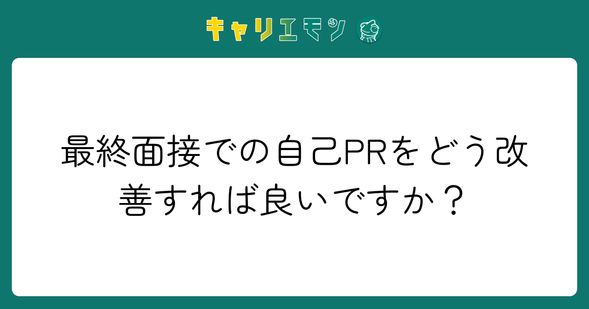 最終面接での自己PRをどう改善すれば良いですか？