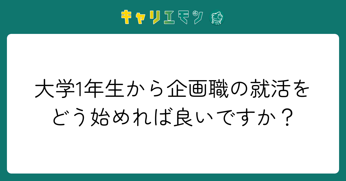 大学1年生から企画職の就活をどう始めれば良いですか？