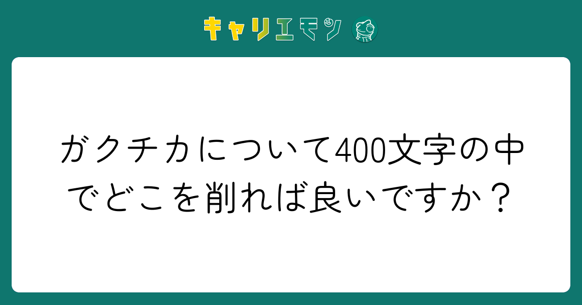 ガクチカについて400文字の中でどこを削れば良いですか？