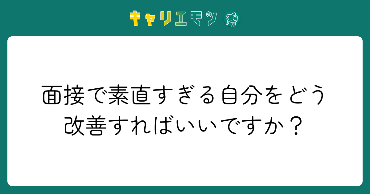 面接で素直すぎる自分をどう改善すればいいですか？