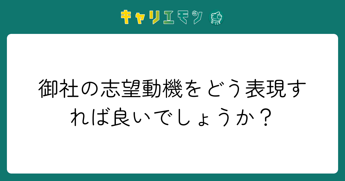 御社の志望動機をどう表現すれば良いでしょうか？