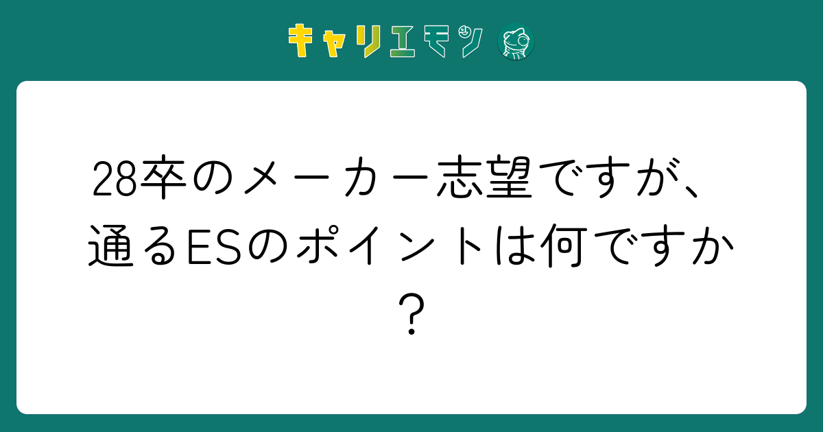 28卒のメーカー志望ですが、通るESのポイントは何ですか？