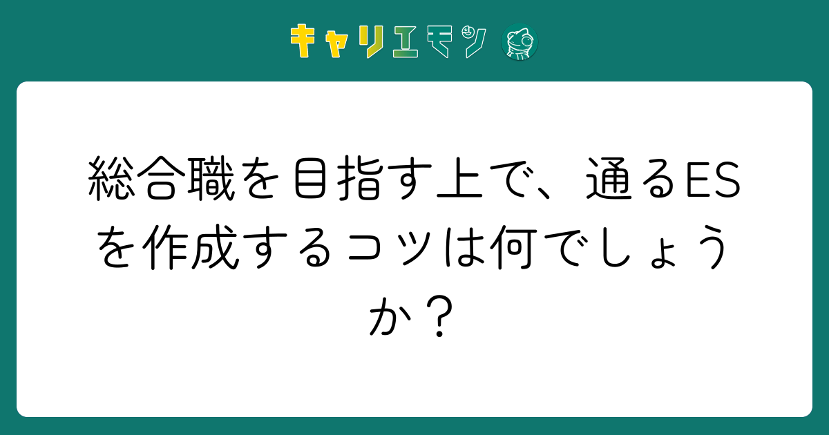 総合職を目指す上で、通るESを作成するコツは何でしょうか？