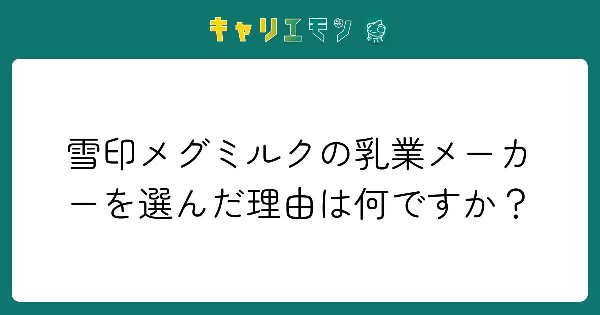 雪印メグミルクの乳業メーカーを選んだ理由は何ですか？