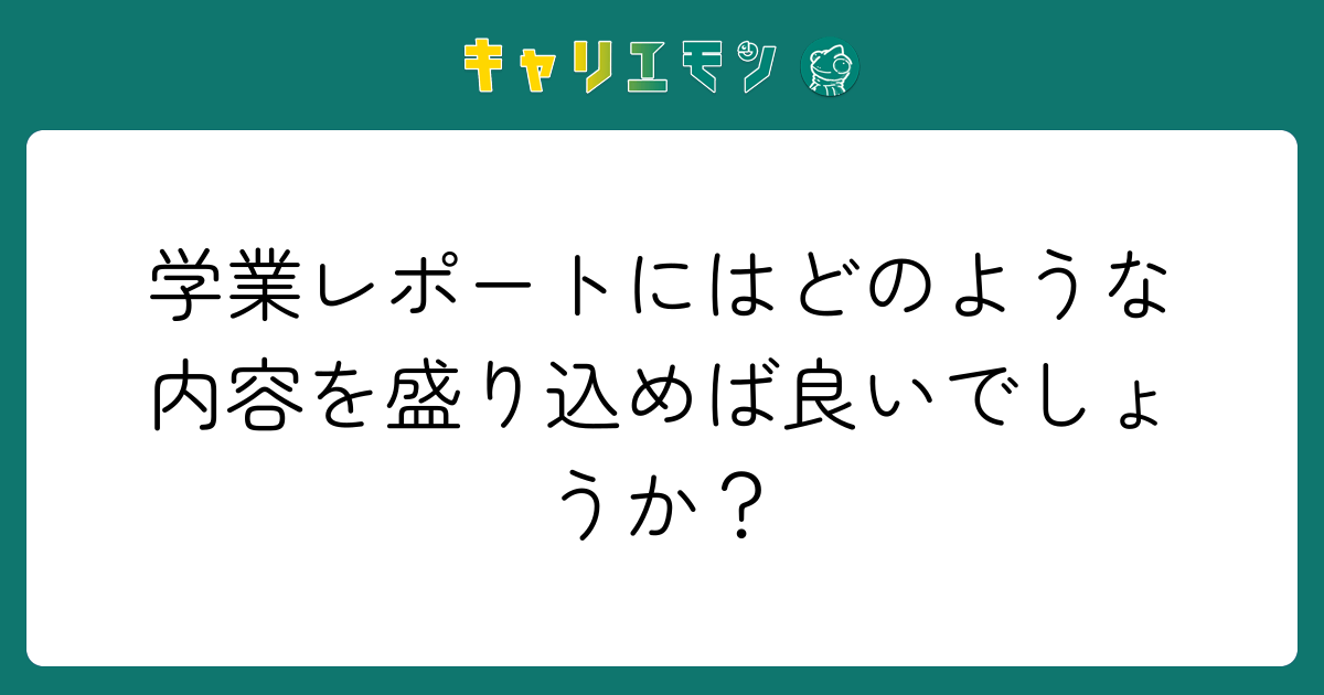 学業レポートにはどのような内容を盛り込めば良いでしょうか？