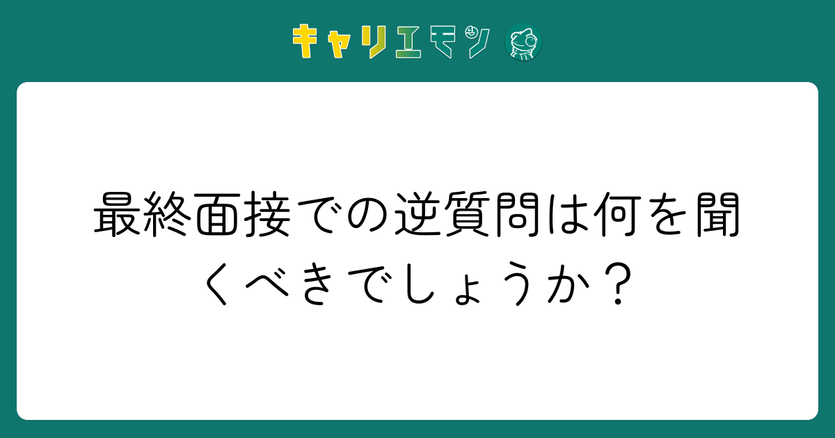最終面接での逆質問は何を聞くべきでしょうか？