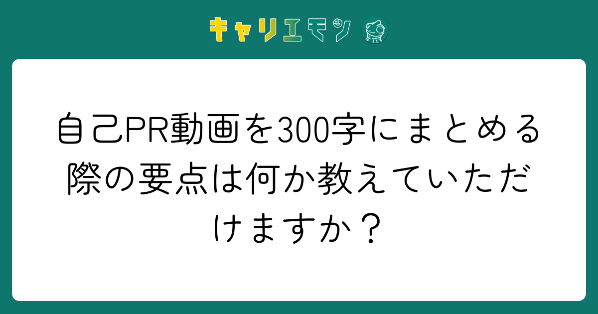 自己PR動画を300字にまとめる際の要点は何か教えていただけますか？