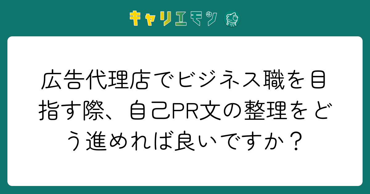 広告代理店でビジネス職を目指す際、自己PR文の整理をどう進めれば良いですか？