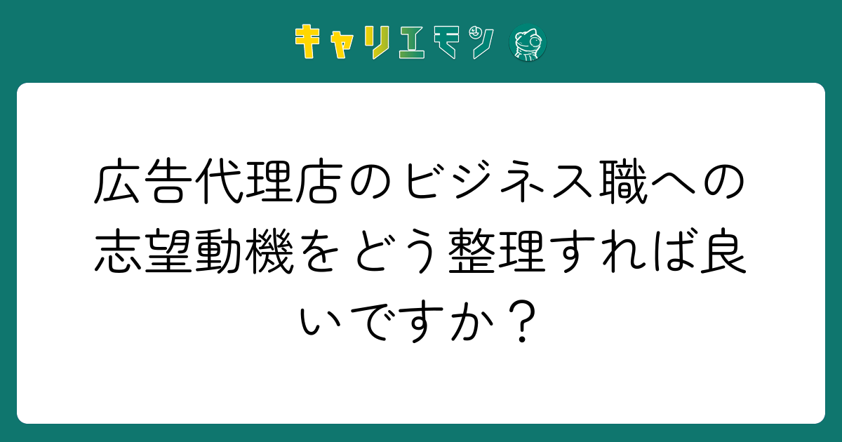 広告代理店のビジネス職への志望動機をどう整理すれば良いですか？
