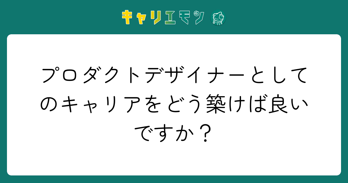 プロダクトデザイナーとしてのキャリアをどう築けば良いですか？