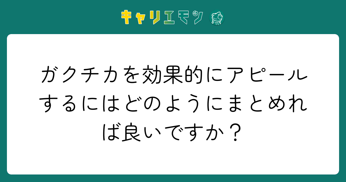 ガクチカを効果的にアピールするにはどのようにまとめれば良いですか？