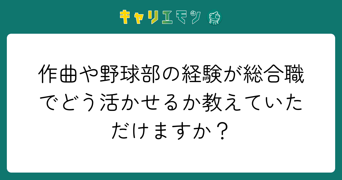 作曲や野球部の経験が総合職でどう活かせるか教えていただけますか？