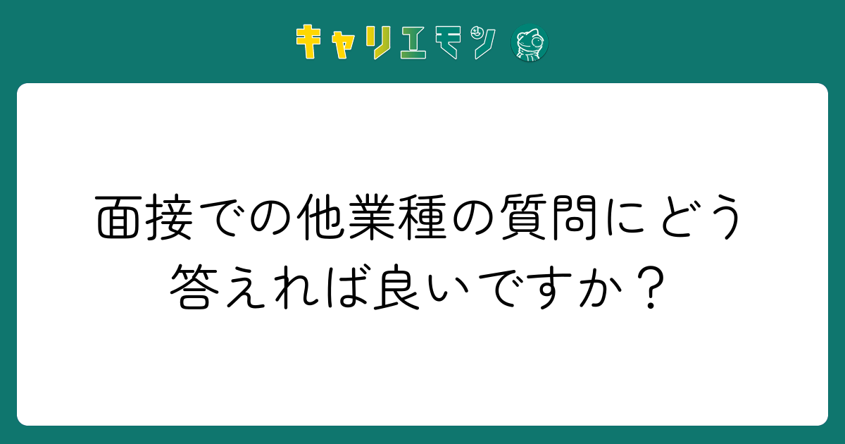 面接での他業種の質問にどう答えれば良いですか？