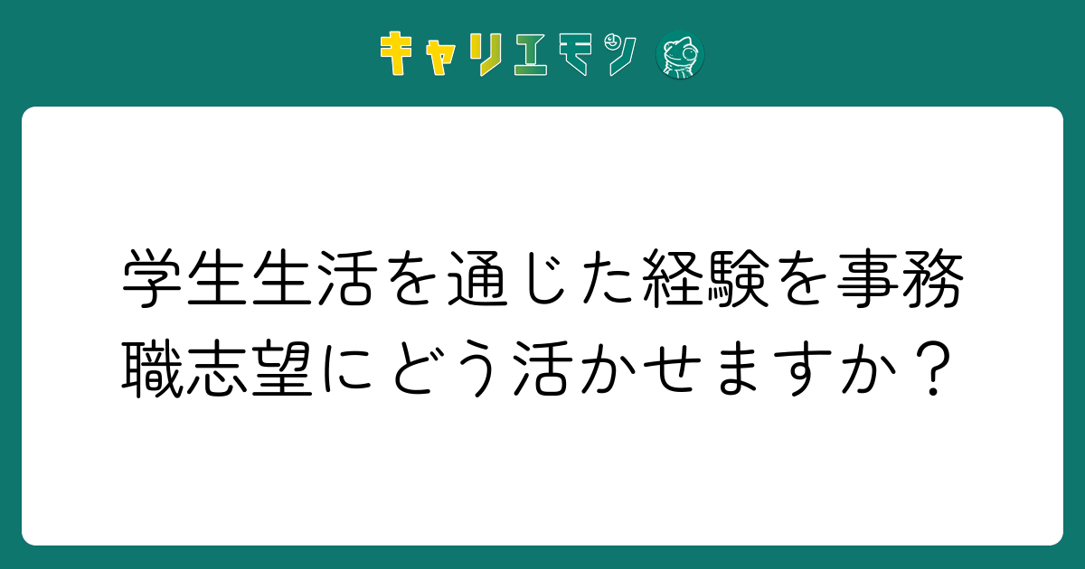 学生生活を通じた経験を事務職志望にどう活かせますか？