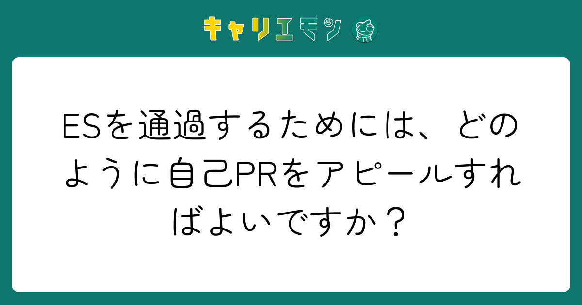 ESを通過するためには、どのように自己PRをアピールすればよいですか？