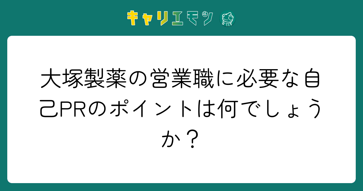 大塚製薬の営業職に必要な自己PRのポイントは何でしょうか？