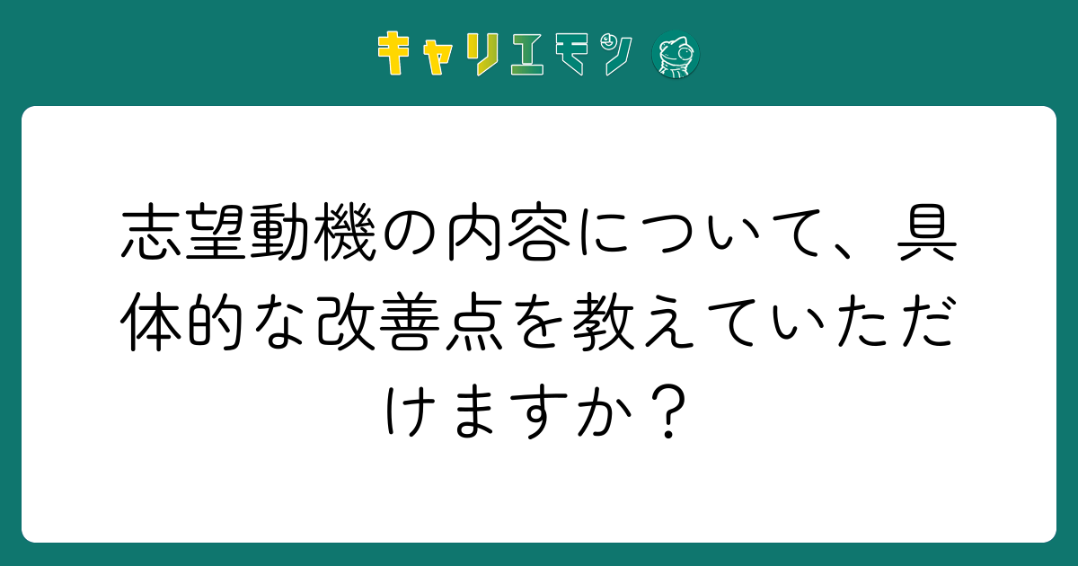 志望動機の内容について、具体的な改善点を教えていただけますか？