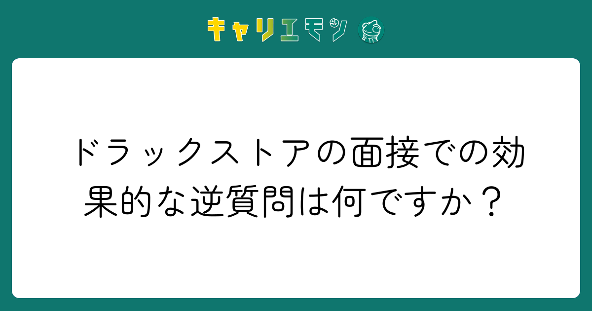 ドラックストアの面接での効果的な逆質問は何ですか？