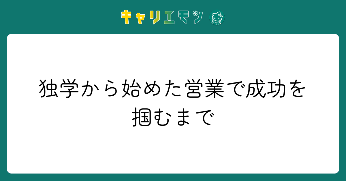 独学から始めた営業で成功を掴むまで