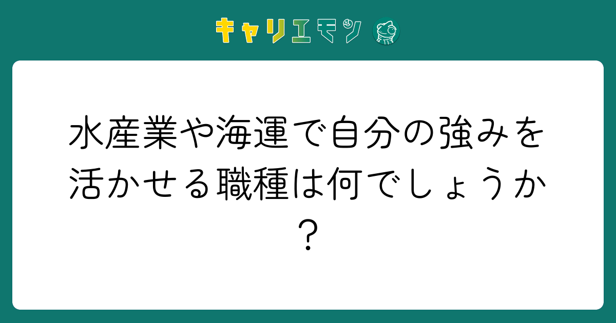 水産業や海運で自分の強みを活かせる職種は何でしょうか？