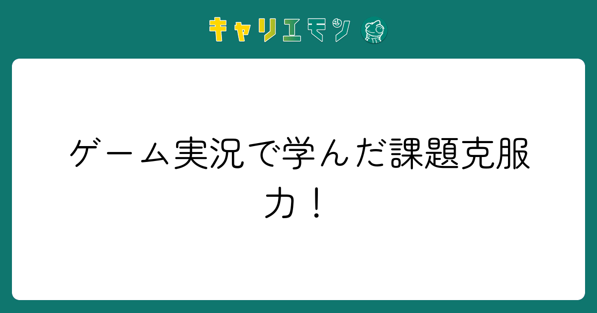 ゲーム実況で学んだ課題克服力！