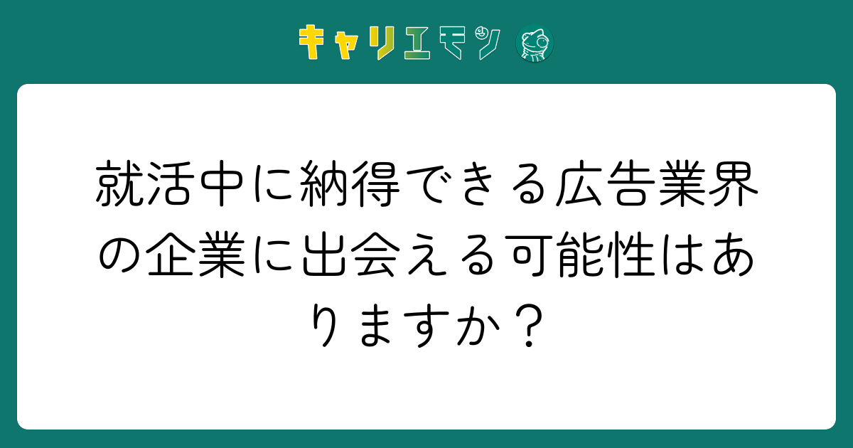 就活中に納得できる広告業界の企業に出会える可能性はありますか？